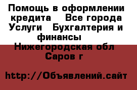 Помощь в оформлении кредита  - Все города Услуги » Бухгалтерия и финансы   . Нижегородская обл.,Саров г.